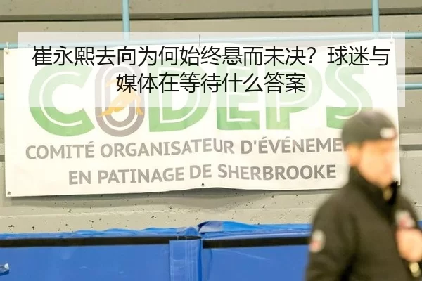 崔永熙去向为何始终悬而未决？球迷与媒体在等待什么答案