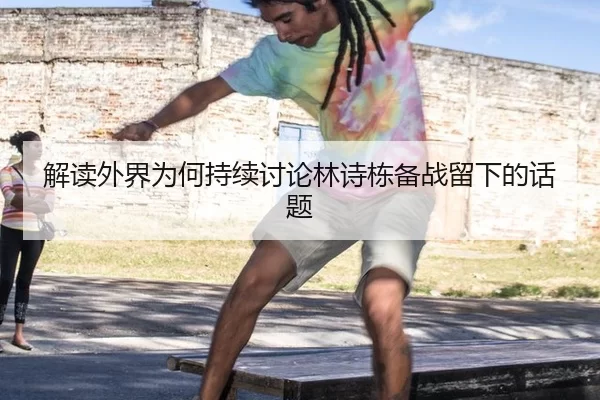 解读外界为何持续讨论林诗栋备战留下的话题